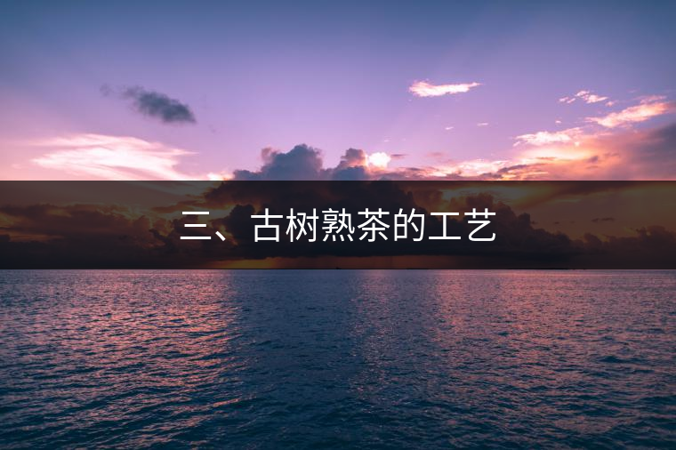 三、古樹熟茶的工藝