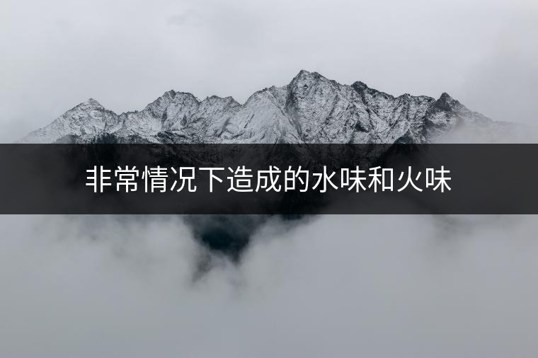 非常情況下造成的水味和火味