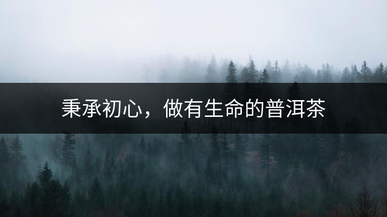 秉承初心，做有生命的普洱茶