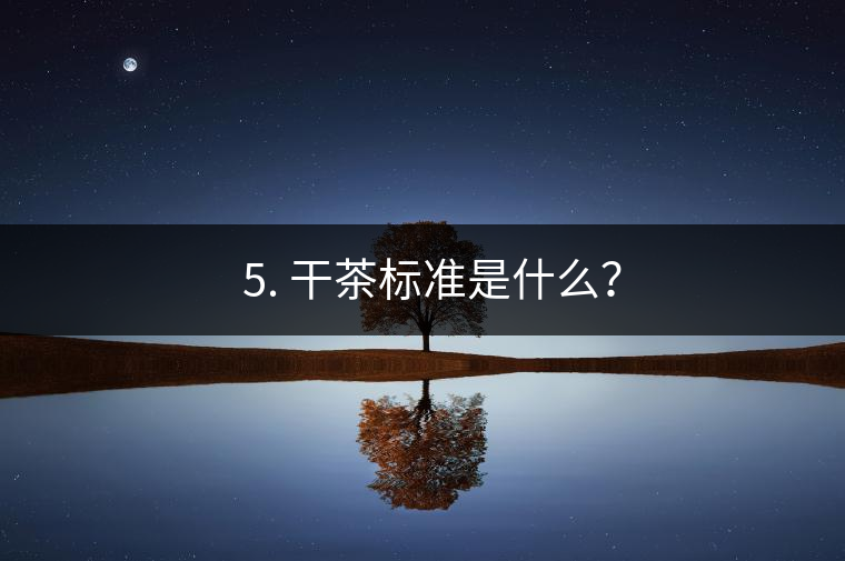 ? 5. 干茶標(biāo)準(zhǔn)是什么？