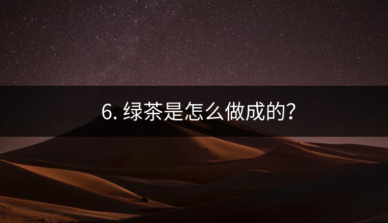 ? 6. 綠茶是怎么做成的？