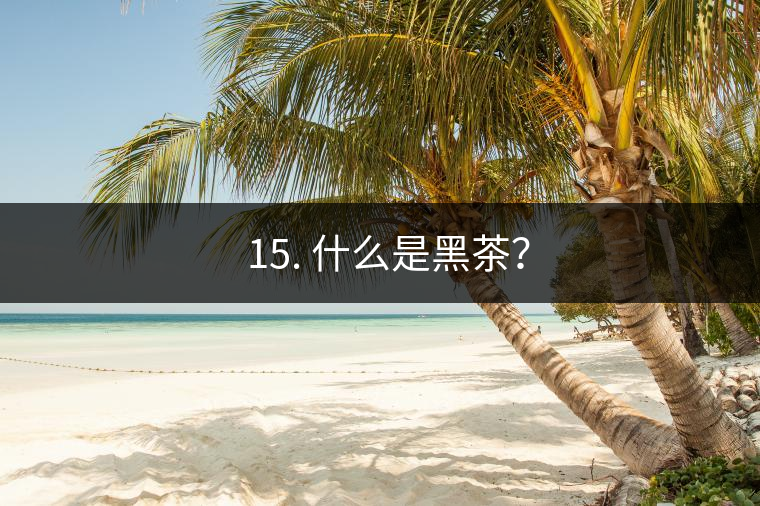 ? 15. 什么是黑茶？