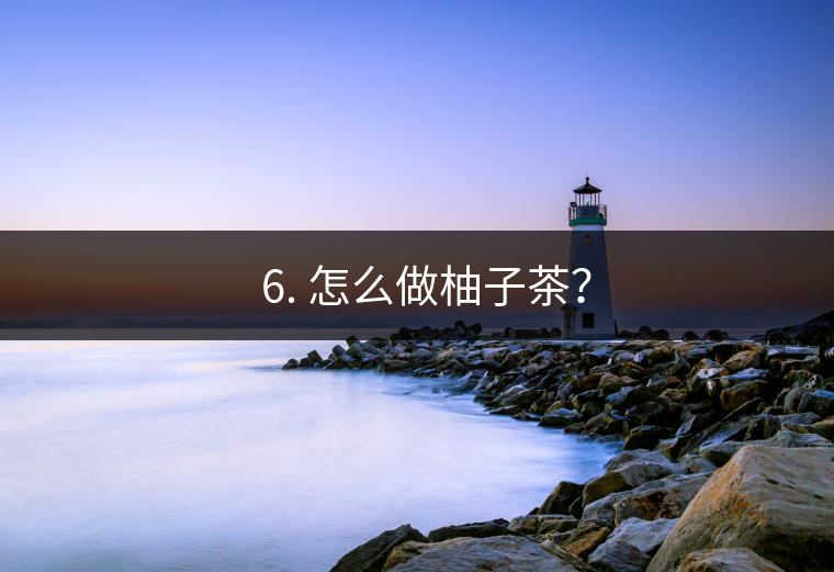 ? 6. 怎么做柚子茶？