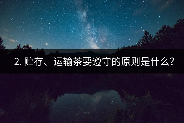 ? 2. 貯存、運(yùn)輸茶要遵守的原則是什么？