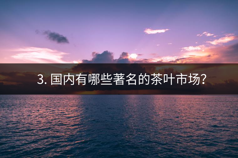 ? 3. 國內(nèi)有哪些著名的茶葉市場？
