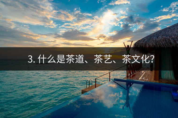 ? 3. 什么是茶道、茶藝、茶文化？