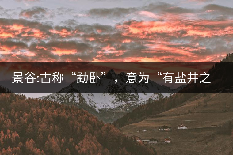 景谷:古稱“勐臥”，意為“有鹽井之地”景谷縣，地處無量山脈西南側(cè)