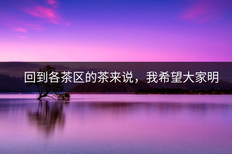 　回到各茶區(qū)的茶來說，我希望大家明白幾個基本的結(jié)論：