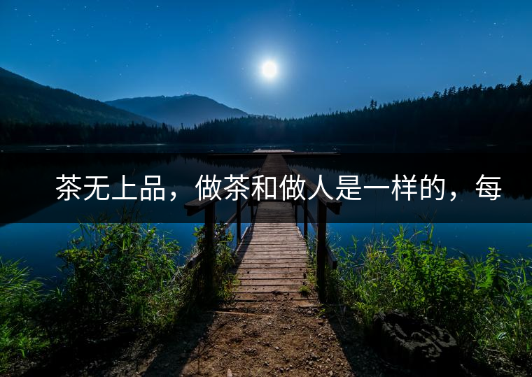 　茶無上品，做茶和做人是一樣的，每個人都想找到自己的知己，普洱茶也是一樣的，希望能找到懂它的人，一個真真正正的懂它的人，一但找到，終生追隨。  　　