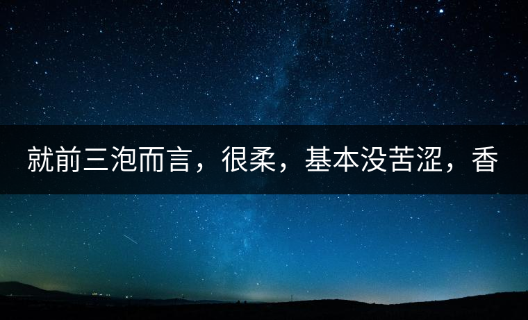 就前三泡而言，很柔，基本沒苦澀，香氣也很好。